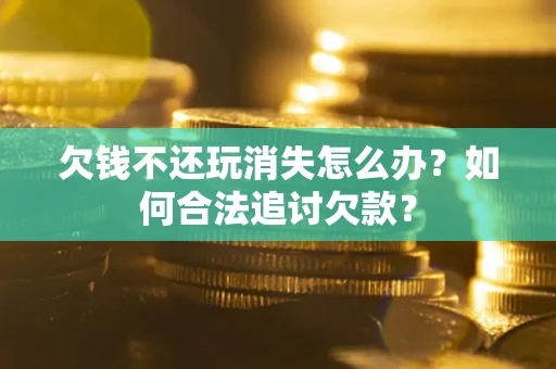 济南欠钱不还玩消失怎么办？如何合法追讨欠款？
