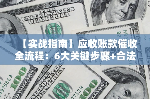 济南【实战指南】应收账款催收全流程：6大关键步骤+合法回款技巧