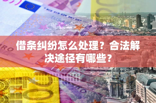 济南借条纠纷怎么处理？合法解决途径有哪些？