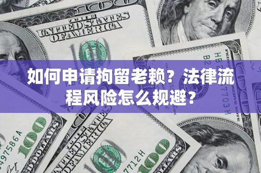济南如何申请拘留老赖？法律流程风险怎么规避？