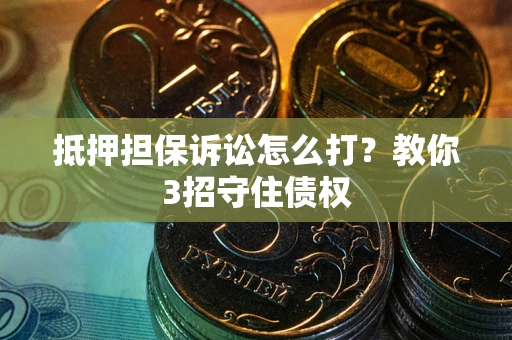 济南抵押担保诉讼怎么打？教你3招守住债权