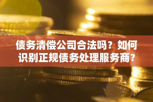 济南债务清偿公司合法吗？如何识别正规债务处理服务商？