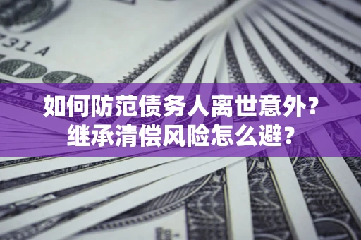 济南如何防范债务人离世意外？继承清偿风险怎么避？