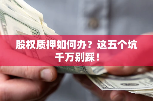 济南股权质押如何办？这五个坑千万别踩！