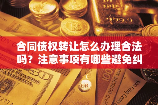 济南合同债权转让怎么办理合法吗？注意事项有哪些避免纠纷？