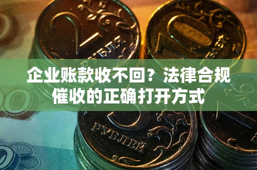 济南企业账款收不回？法律合规催收的正确打开方式