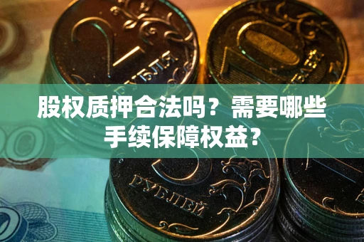 济南股权质押合法吗？需要哪些手续保障权益？