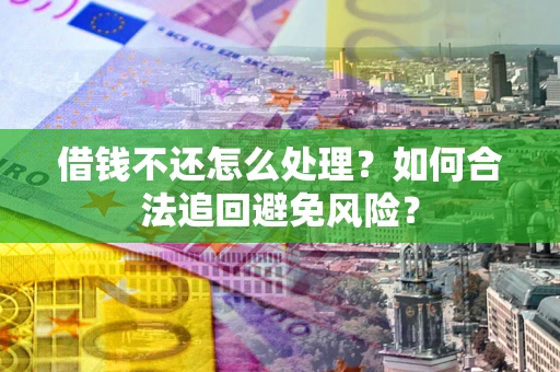 济南借钱不还怎么处理？如何合法追回避免风险？