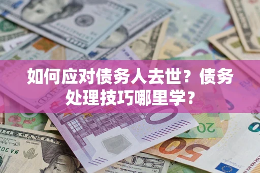 济南如何应对债务人去世？债务处理技巧哪里学？