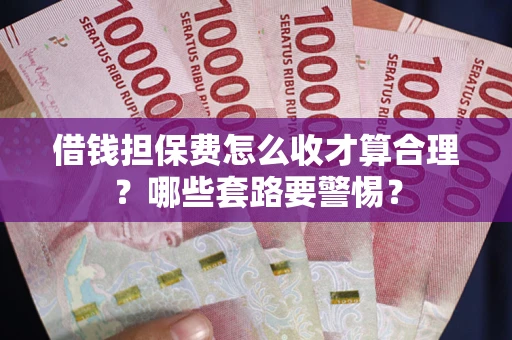 济南借钱担保费怎么收才算合理？哪些套路要警惕？