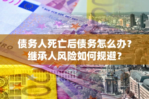 济南债务人死亡后债务怎么办？继承人风险如何规避？