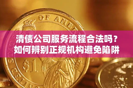 济南清债公司服务流程合法吗？如何辨别正规机构避免陷阱？