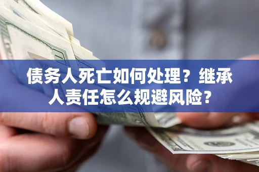 济南债务人死亡如何处理?继承人责任怎么规避风险? 济南债务人死亡如何处理?继承人责任怎么规避风险?