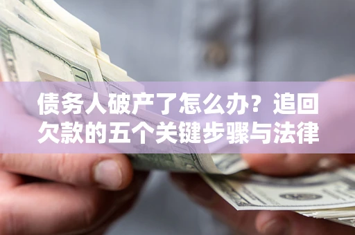 济南债务人破产了怎么办？追回欠款的五个关键步骤与法律策略