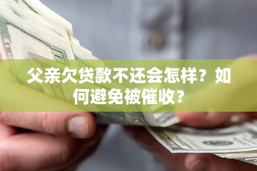 济南父亲欠贷款不还会怎样？如何避免被催收？