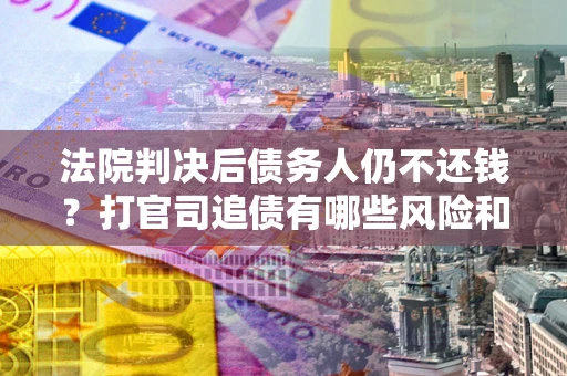 济南法院判决后债务人仍不还钱？打官司追债有哪些风险和技巧？
