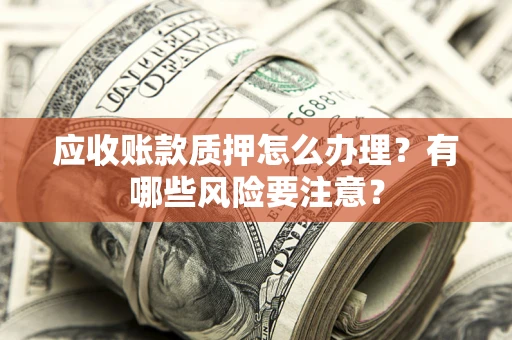 济南应收账款质押怎么办理？有哪些风险要注意？
