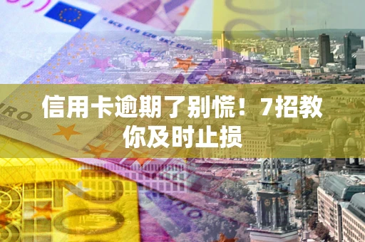 济南信用卡逾期了别慌！7招教你及时止损