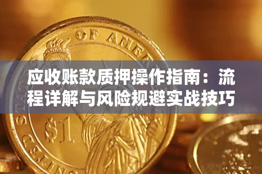 济南应收账款质押操作指南:流程详解与风险规避实战技巧 济南应收账款质押操作指南:流程详解与风险规避实战技巧