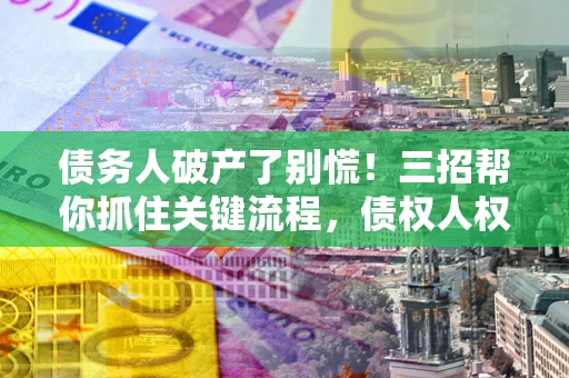 济南债务人破产了别慌！三招帮你抓住关键流程，债权人权益不再缩水