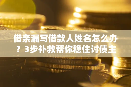 济南借条漏写借款人姓名怎么办？3步补救帮你稳住讨债主动权