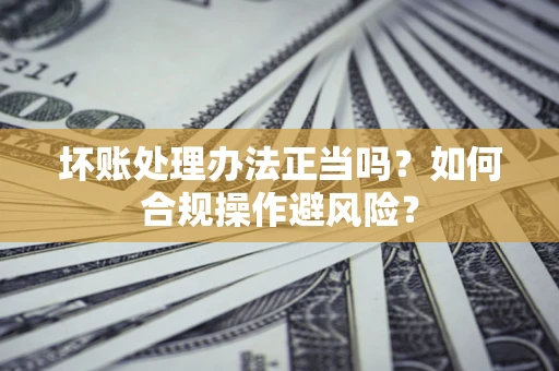 济南坏账处理办法正当吗？如何合规操作避风险？