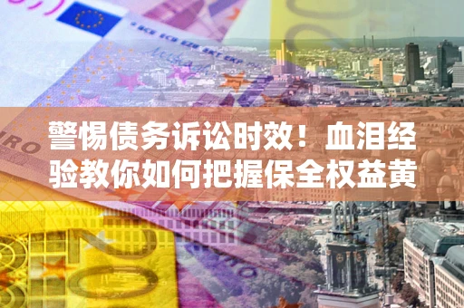 济南警惕债务诉讼时效！血泪经验教你如何把握保全权益黄金期