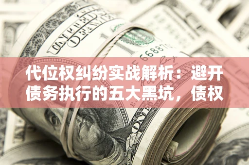 济南代位权纠纷实战解析：避开债务执行的五大黑坑，债权人必看指南