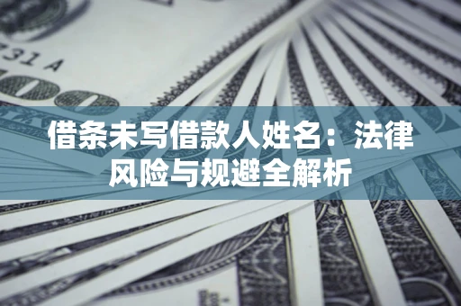 济南借条未写借款人姓名：法律风险与规避全解析