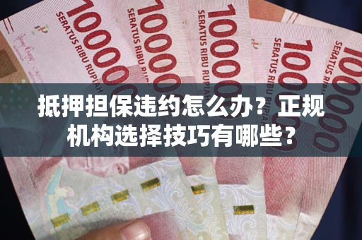 济南抵押担保违约怎么办？正规机构选择技巧有哪些？