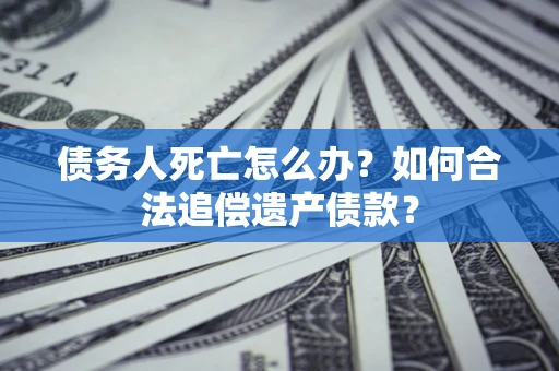 济南债务人死亡怎么办？如何合法追偿遗产债款？
