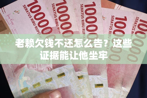济南老赖欠钱不还怎么告？这些证据能让他坐牢