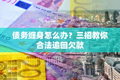 济南债务缠身怎么办？三招教你合法追回欠款