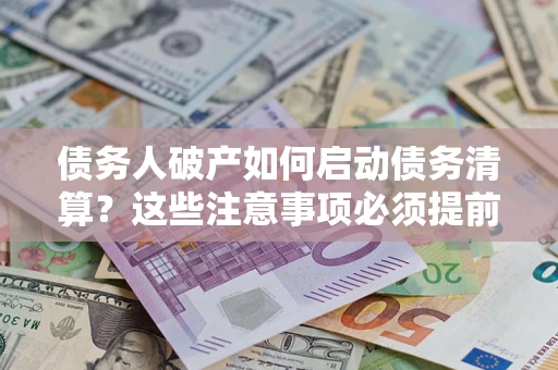 济南债务人破产如何启动债务清算？这些注意事项必须提前知道
