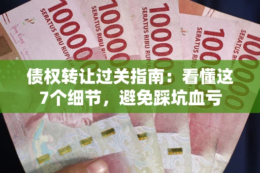 济南债权转让过关指南：看懂这7个细节，避免踩坑血亏