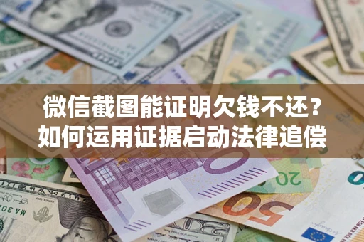 济南微信截图能证明欠钱不还？如何运用证据启动法律追偿程序？