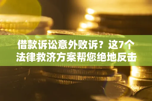 济南借款诉讼意外败诉？这7个法律救济方案帮您绝地反击！