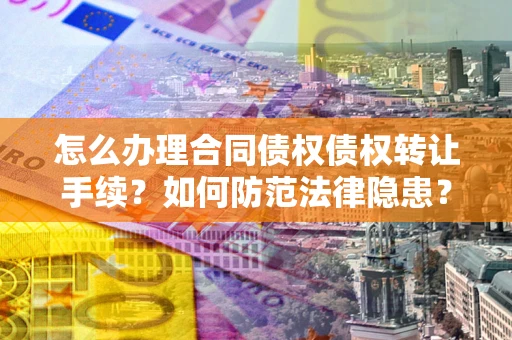 济南怎么办理合同债权债权转让手续？如何防范法律隐患？
