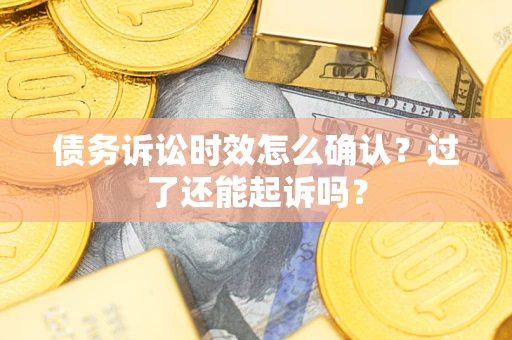 济南债务诉讼时效怎么确认？过了还能起诉吗？