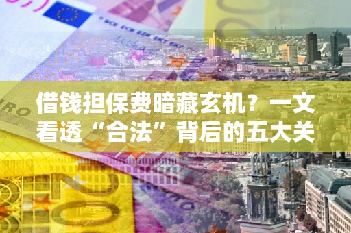 济南借钱担保费暗藏玄机？一文看透“合法”背后的五大关键陷阱