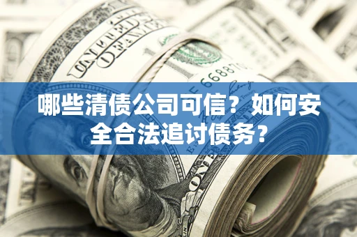 济南哪些清债公司可信？如何安全合法追讨债务？