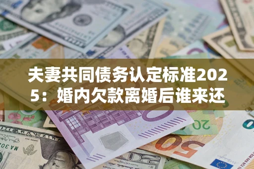 济南夫妻共同债务认定标准2025:婚内欠款离婚后谁来还? 济南夫妻共同债务认定标准2025:婚内欠款离婚后谁来还?