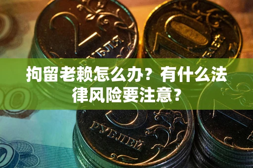 济南拘留老赖怎么办？有什么法律风险要注意？