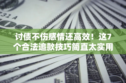 济南讨债不伤感情还高效！这7个合法追款技巧简直太实用