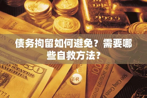 济南债务拘留如何避免？需要哪些自救方法？