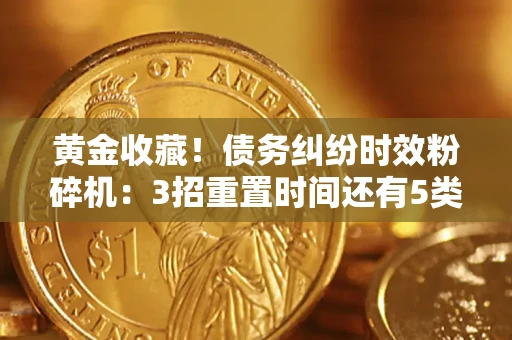 济南黄金收藏！债务纠纷时效粉碎机：3招重置时间还有5类不设年限的特殊债务