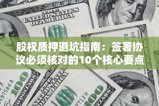 济南股权质押避坑指南:签署协议必须核对的10个核心要点 济南股权质押避坑指南:签署协议必须核对的10个核心要点