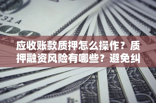 济南应收账款质押怎么操作？质押融资风险有哪些？避免纠纷高效融资技巧