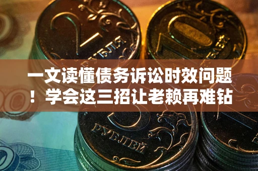 济南一文读懂债务诉讼时效问题！学会这三招让老赖再难钻空子