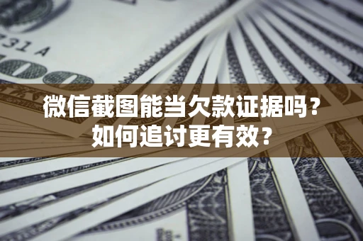 济南微信截图能当欠款证据吗？如何追讨更有效？